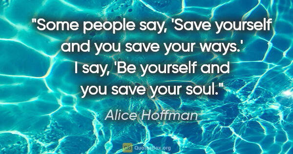 Alice Hoffman quote: "Some people say, 'Save yourself and you save your ways.' I..."