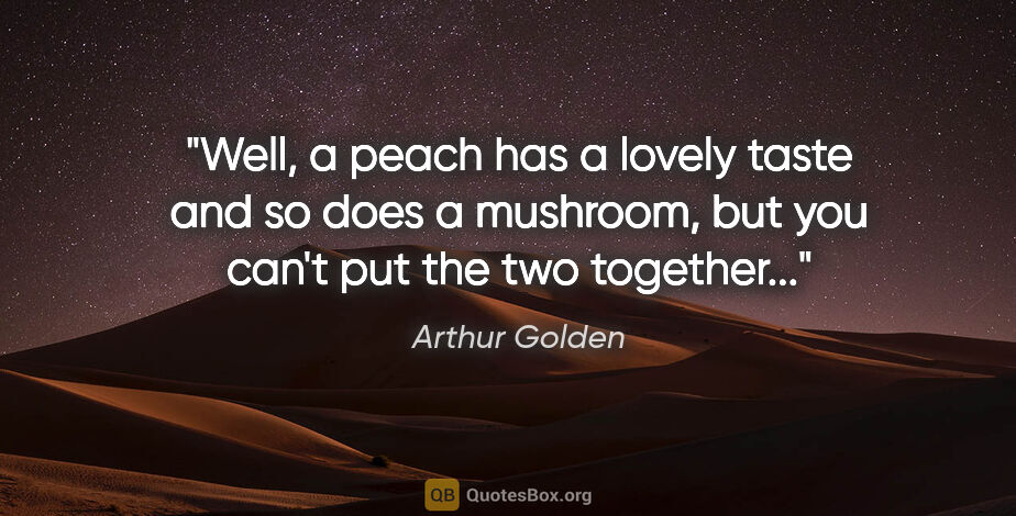 Arthur Golden quote: "Well, a peach has a lovely taste and so does a mushroom, but..."