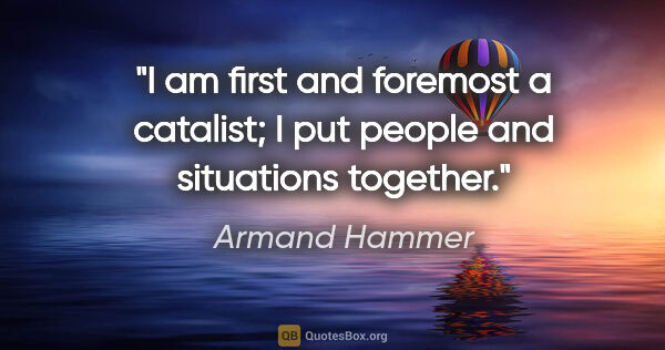 Armand Hammer quote: "I am first and foremost a catalist; I put people and..."