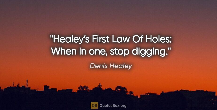 Denis Healey quote: "Healey’s First Law Of Holes: When in one, stop digging."