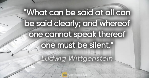 Ludwig Wittgenstein quote: "What can be said at all can be said clearly; and whereof one..."
