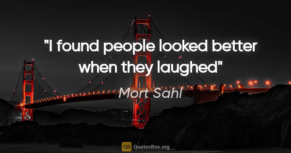 Mort Sahl quote: "I found people looked better when they laughed"