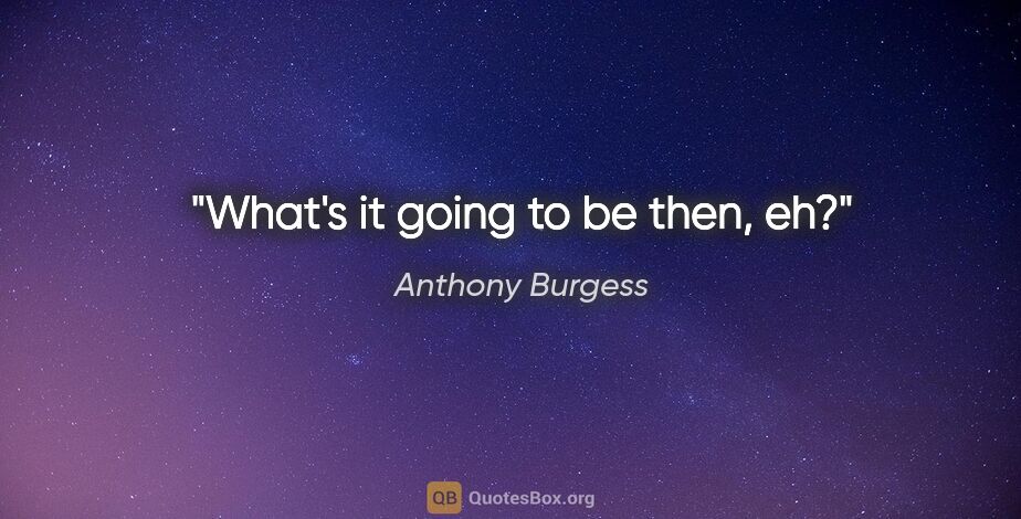 Anthony Burgess quote: "What's it going to be then, eh?"