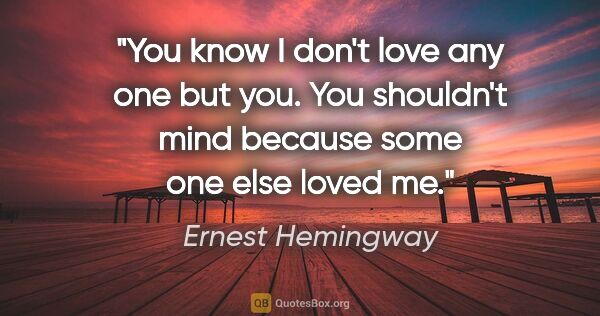 Ernest Hemingway quote: "You know I don't love any one but you. You shouldn't mind..."