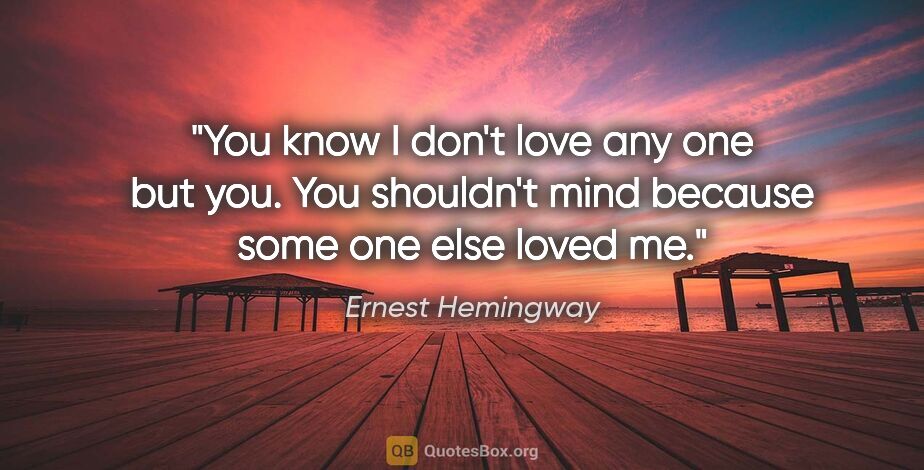 Ernest Hemingway quote: "You know I don't love any one but you. You shouldn't mind..."