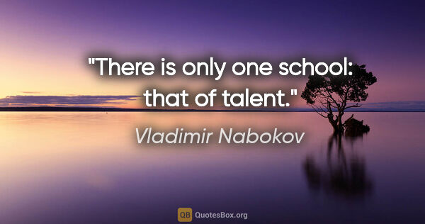 Vladimir Nabokov quote: "There is only one school: that of talent."
