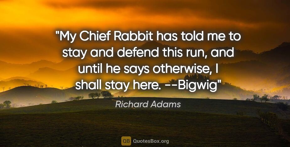 Richard Adams quote: "My Chief Rabbit has told me to stay and defend this run, and..."