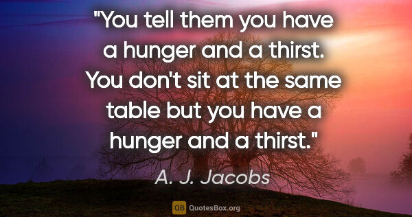 A. J. Jacobs quote: "You tell them you have a hunger and a thirst. You don't sit at..."