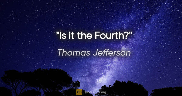 Thomas Jefferson quote: "Is it the Fourth?"