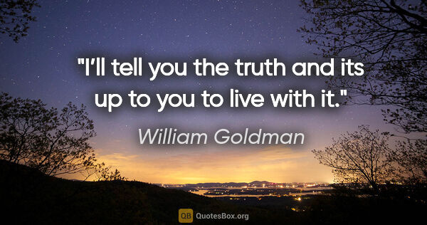 William Goldman quote: "I’ll tell you the truth and its up to you to live with it."