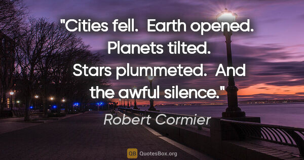 Robert Cormier quote: "Cities fell.  Earth opened.  Planets tilted.  Stars plummeted...."