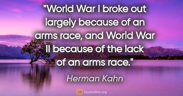 Herman Kahn quote: "World War I broke out largely because of an arms race, and..."