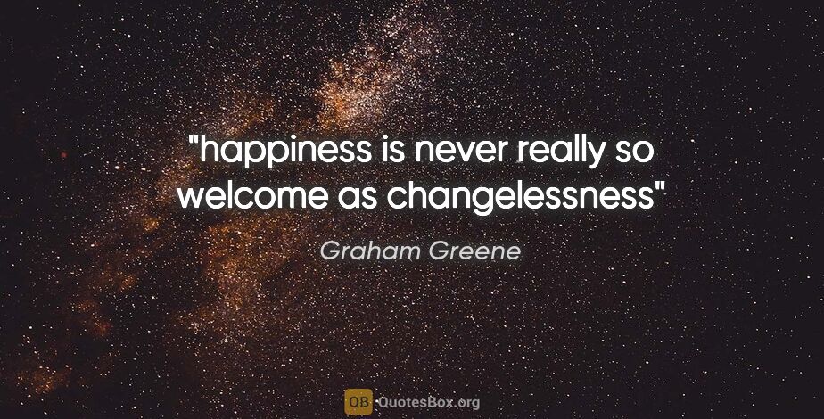 Graham Greene quote: "happiness is never really so welcome as changelessness"