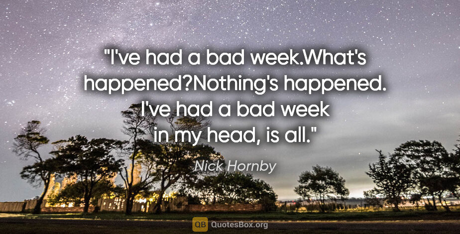 Nick Hornby quote: "I've had a bad week."What's happened?"Nothing's happened. I've..."