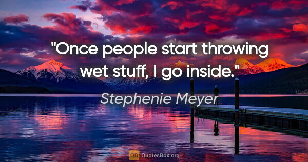 Stephenie Meyer quote: "Once people start throwing wet stuff, I go inside."