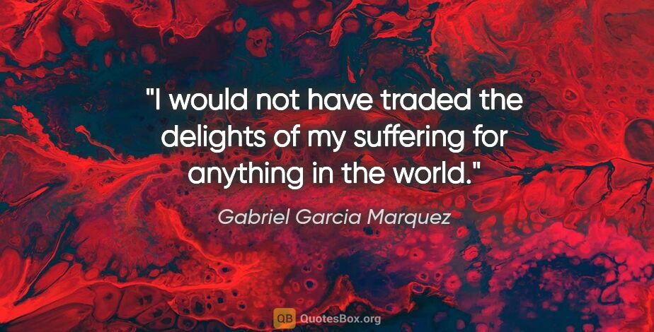 Gabriel Garcia Marquez quote: "I would not have traded the delights of my suffering for..."
