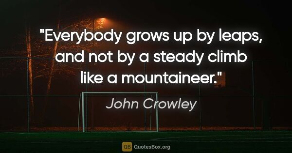 John Crowley quote: "Everybody grows up by leaps, and not by a steady climb like a..."