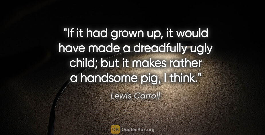 Lewis Carroll quote: "If it had grown up, it would have made a dreadfully ugly..."