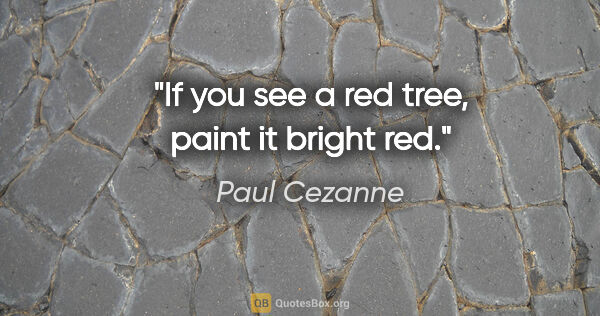 Paul Cezanne quote: "If you see a red tree, paint it bright red."