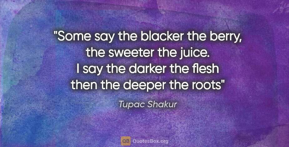 Tupac Shakur quote: "Some say the blacker the berry, the sweeter the juice. I say..."