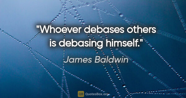 James Baldwin quote: "Whoever debases others is debasing himself."