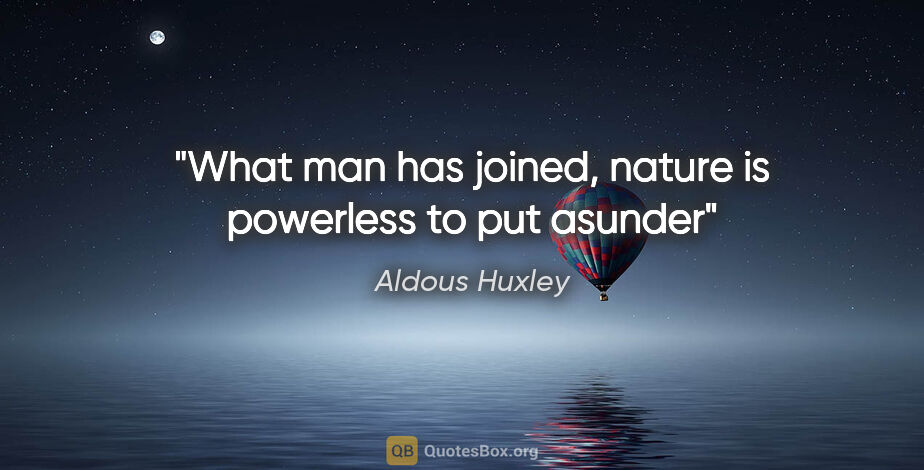 Aldous Huxley quote: "What man has joined, nature is powerless to put asunder"