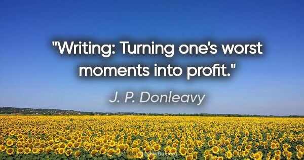 J. P. Donleavy quote: "Writing: Turning one's worst moments into profit."