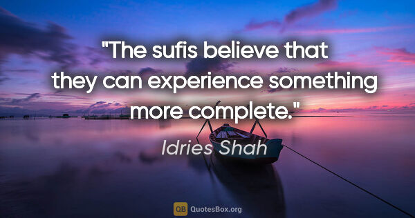 Idries Shah quote: "The sufis believe that they can experience something more..."