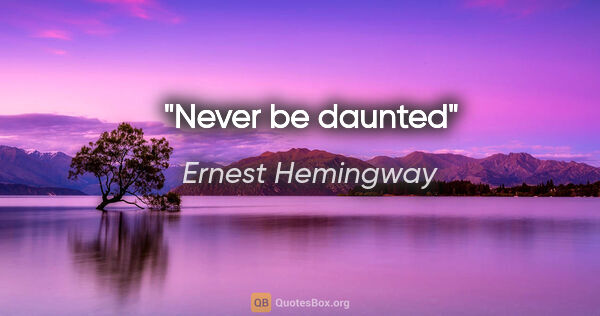 Ernest Hemingway quote: "Never be daunted"