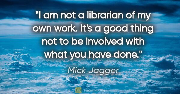 Mick Jagger quote: "I am not a librarian of my own work. It's a good thing not to..."