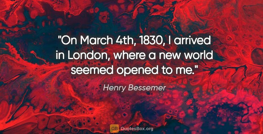 Henry Bessemer quote: "On March 4th, 1830, I arrived in London, where a new world..."