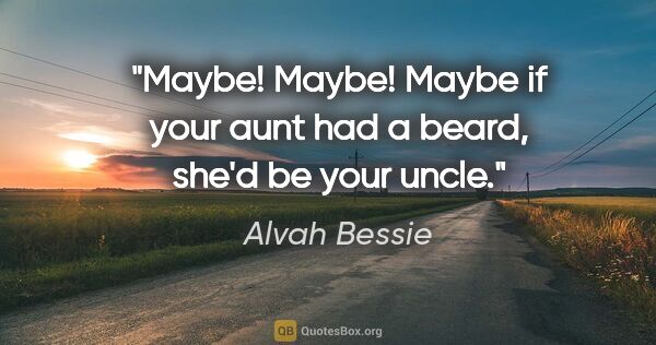 Alvah Bessie quote: "Maybe! Maybe! Maybe if your aunt had a beard, she'd be your..."