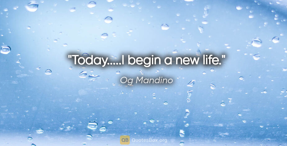 Og Mandino quote: "Today.....I begin a new life"."