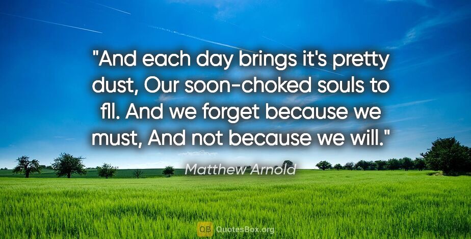 Matthew Arnold quote: "And each day brings it's pretty dust, Our soon-choked souls to..."