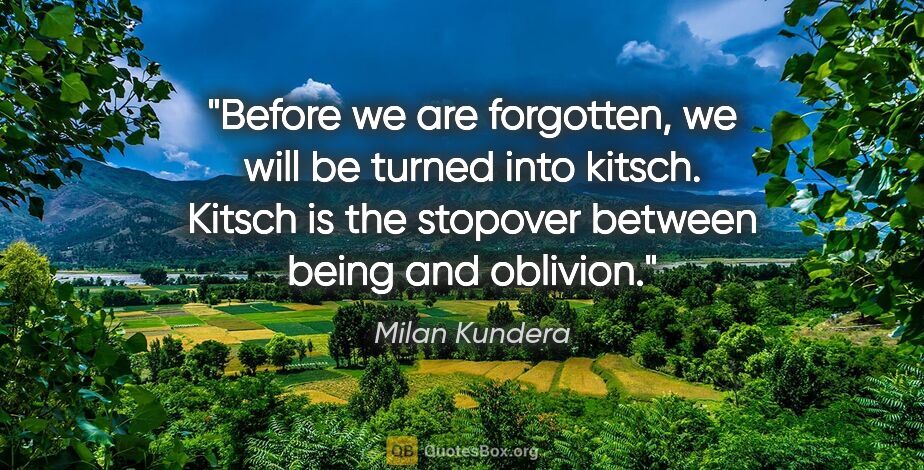 Milan Kundera quote: "Before we are forgotten, we will be turned into kitsch. Kitsch..."