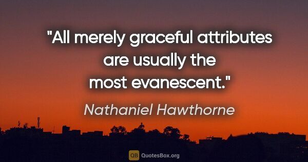 Nathaniel Hawthorne quote: "All merely graceful attributes are usually the most evanescent."