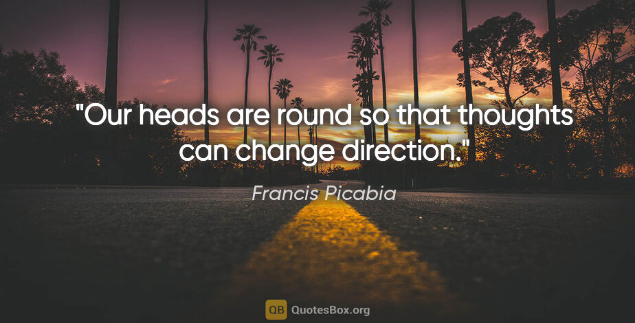 Francis Picabia quote: "Our heads are round so that thoughts can change direction."