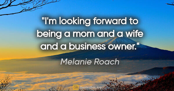 Melanie Roach quote: "I'm looking forward to being a mom and a wife and a business..."