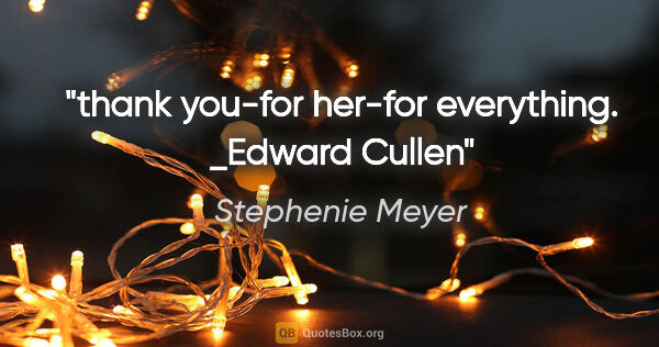 Stephenie Meyer quote: "thank you-for her-for everything." _Edward Cullen"