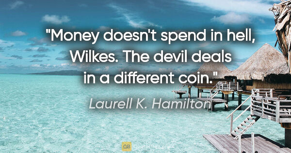 Laurell K. Hamilton quote: "Money doesn't spend in hell, Wilkes. The devil deals in a..."