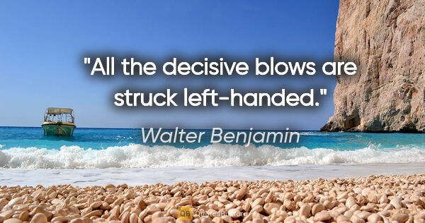 Walter Benjamin quote: "All the decisive blows are struck left-handed."