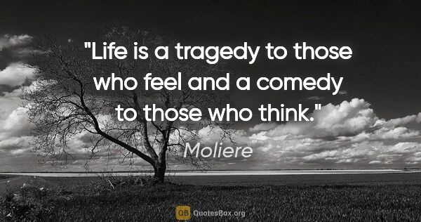 Moliere quote: "Life is a tragedy to those who feel and a comedy to those who..."