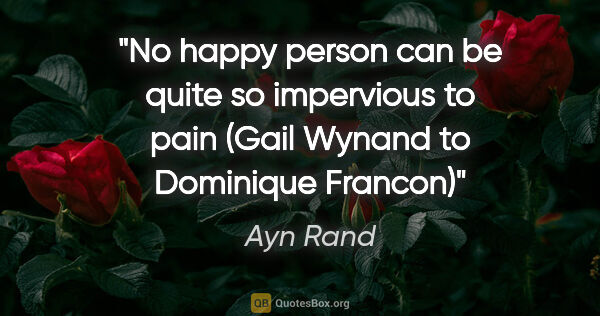 Ayn Rand quote: "No happy person can be quite so impervious to pain (Gail..."