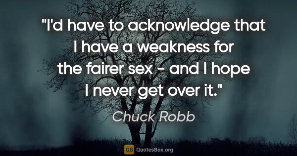 Chuck Robb quote: "I'd have to acknowledge that I have a weakness for the fairer..."