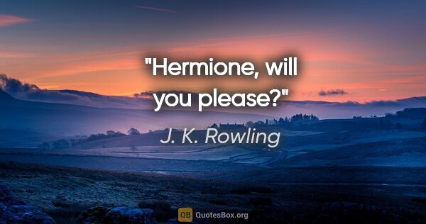 J. K. Rowling quote: "Hermione, will you please?"