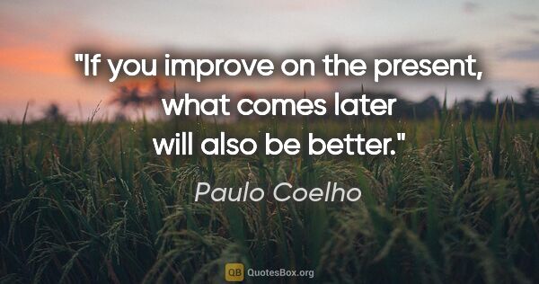 Paulo Coelho quote: "If you improve on the present, what comes later will also be..."