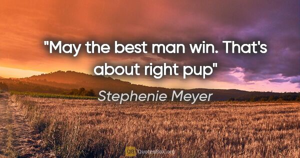 Stephenie Meyer quote: "May the best man win. That's about right pup"