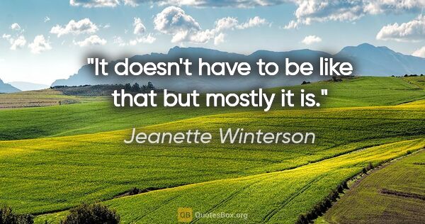 Jeanette Winterson quote: "It doesn't have to be like that but mostly it is."