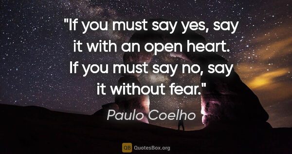 Paulo Coelho quote: "If you must say yes, say it with an open heart. If you must..."