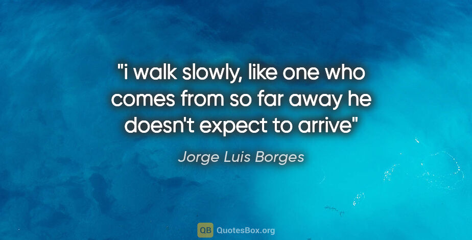 Jorge Luis Borges quote: "i walk slowly, like one who comes from so far away he doesn't..."